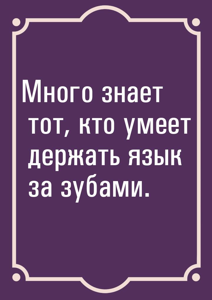 Много знает тот, кто умеет держать язык за зубами.