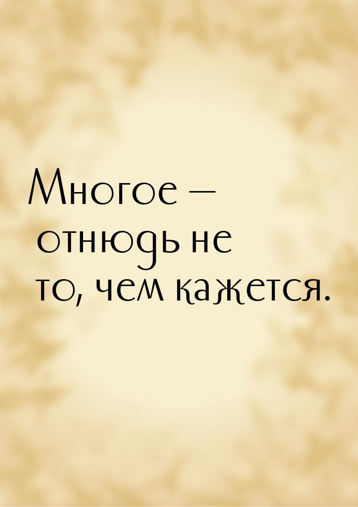 Многое — отнюдь не то, чем кажется.