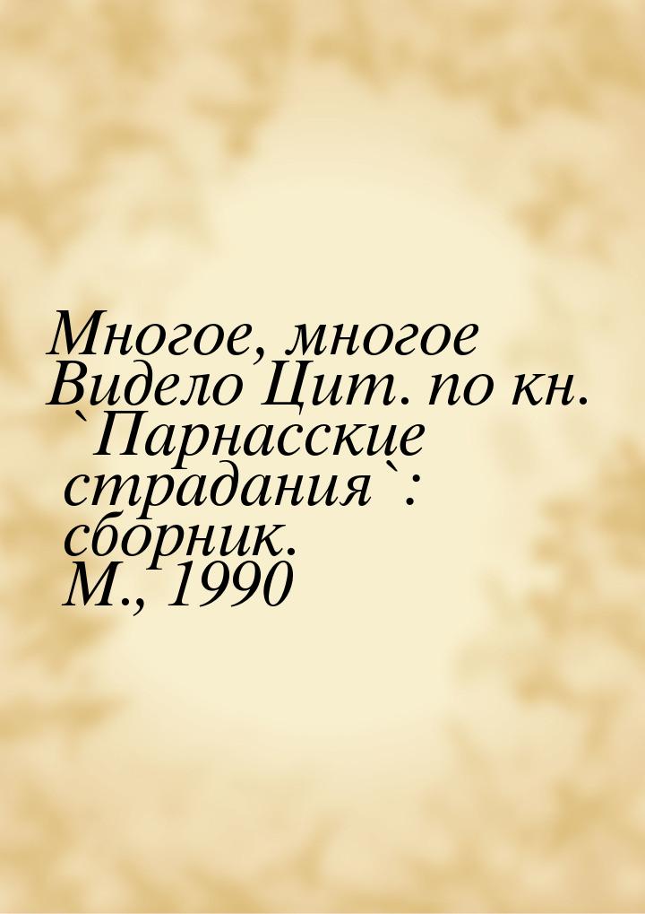 Многое, многое Видело Цит. по кн. `Парнасские страдания`: сборник. М., 1990