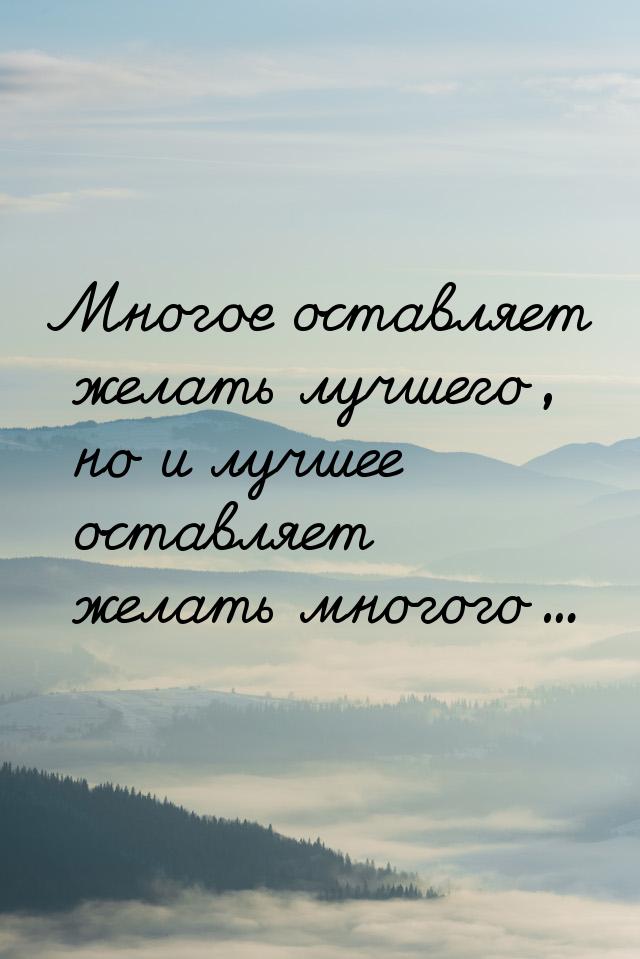 Многое оставляет желать лучшего, но и лучшее оставляет желать многого…