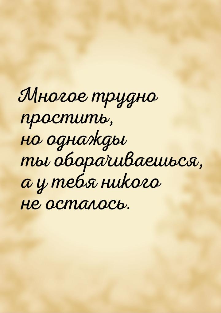 Многое трудно простить, но однажды ты оборачиваешься, а у тебя никого не осталось.