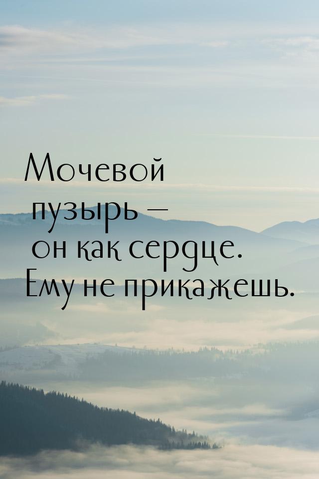 Мочевой пузырь  он как сердце. Ему не прикажешь.