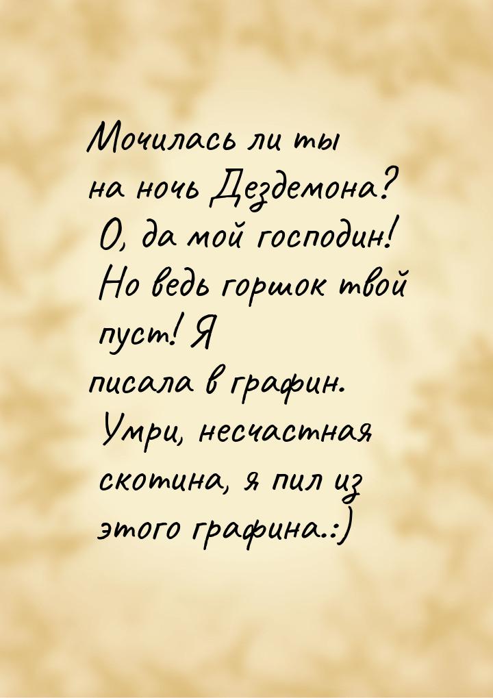 Мочилась ли ты на ночь Дездемона? О, да мой господин! Но ведь горшок твой пуст! Я писала в