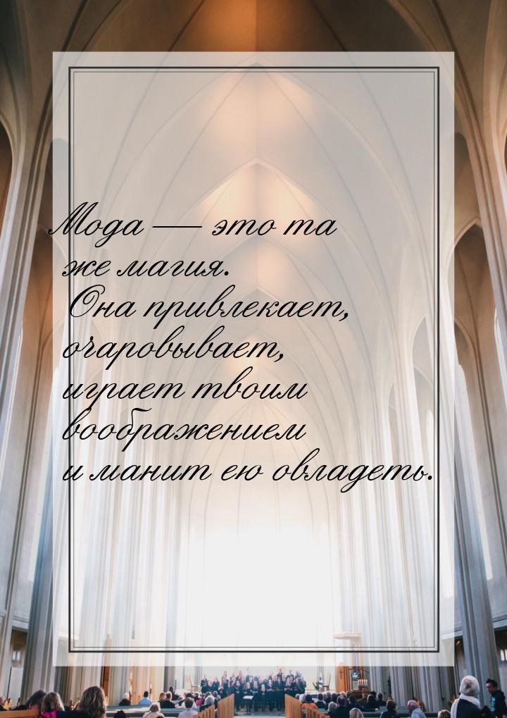 Мода — это та же магия. Она привлекает, очаровывает, играет твоим воображением и манит ею 