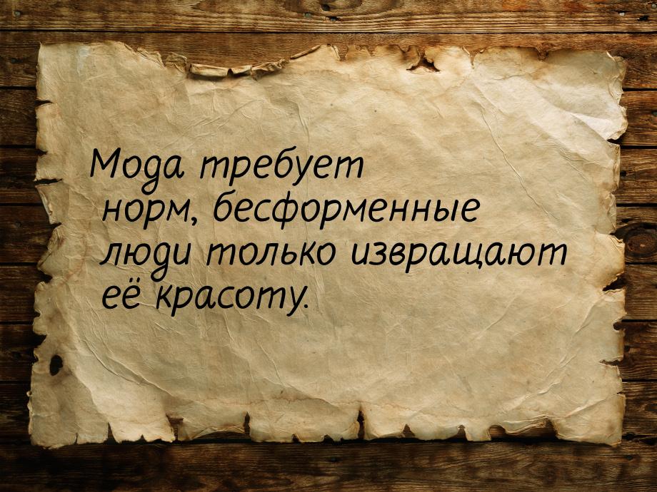 Мода требует норм, бесформенные люди только извращают её красоту.