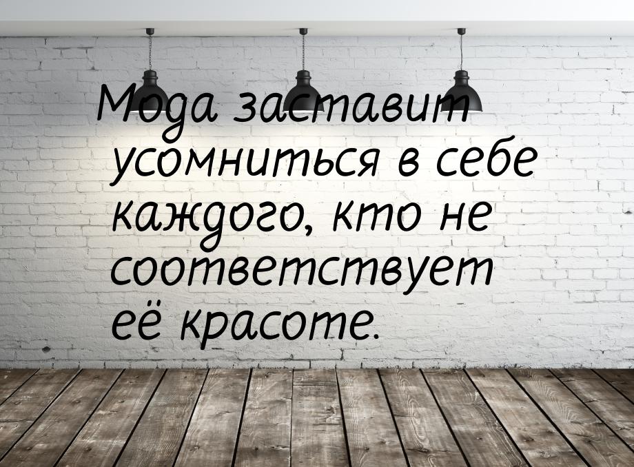 Мода заставит усомниться в себе каждого, кто не соответствует её красоте.