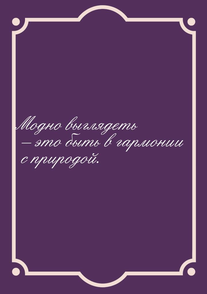 Модно выглядеть – это быть в гармонии с природой.