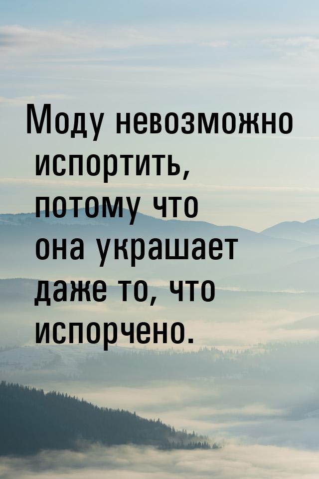 Моду невозможно испортить, потому что она украшает даже то, что испорчено.