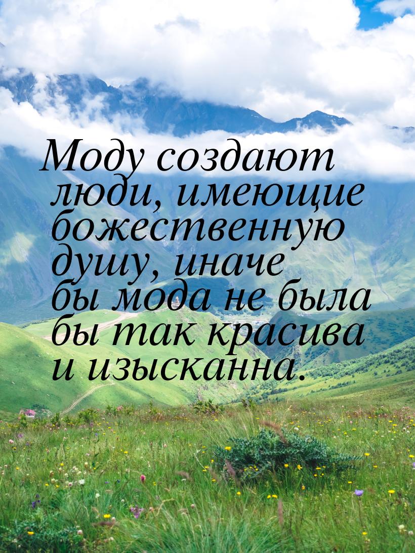 Моду создают люди,  имеющие божественную душу, иначе бы мода не была бы так красива и изыс