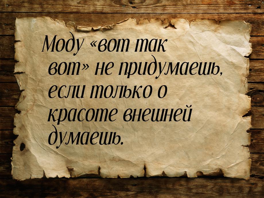 Моду вот так вот не придумаешь, если только о красоте внешней думаешь.