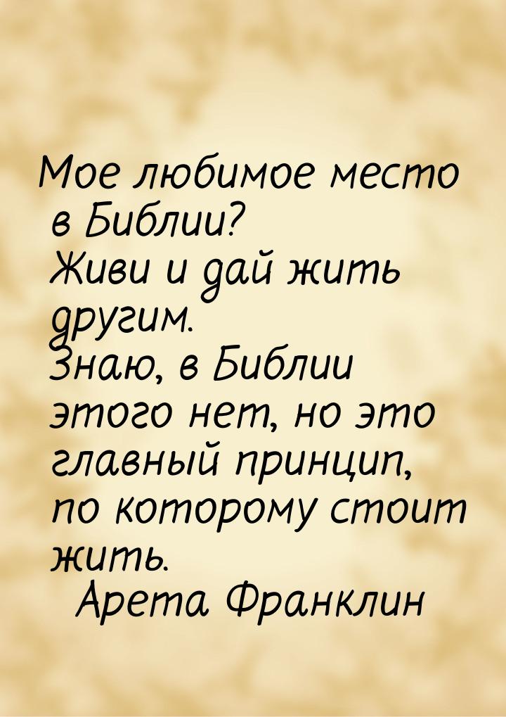 Мое любимое место в Библии? Живи и дай жить другим. Знаю, в Библии этого нет, но это главн