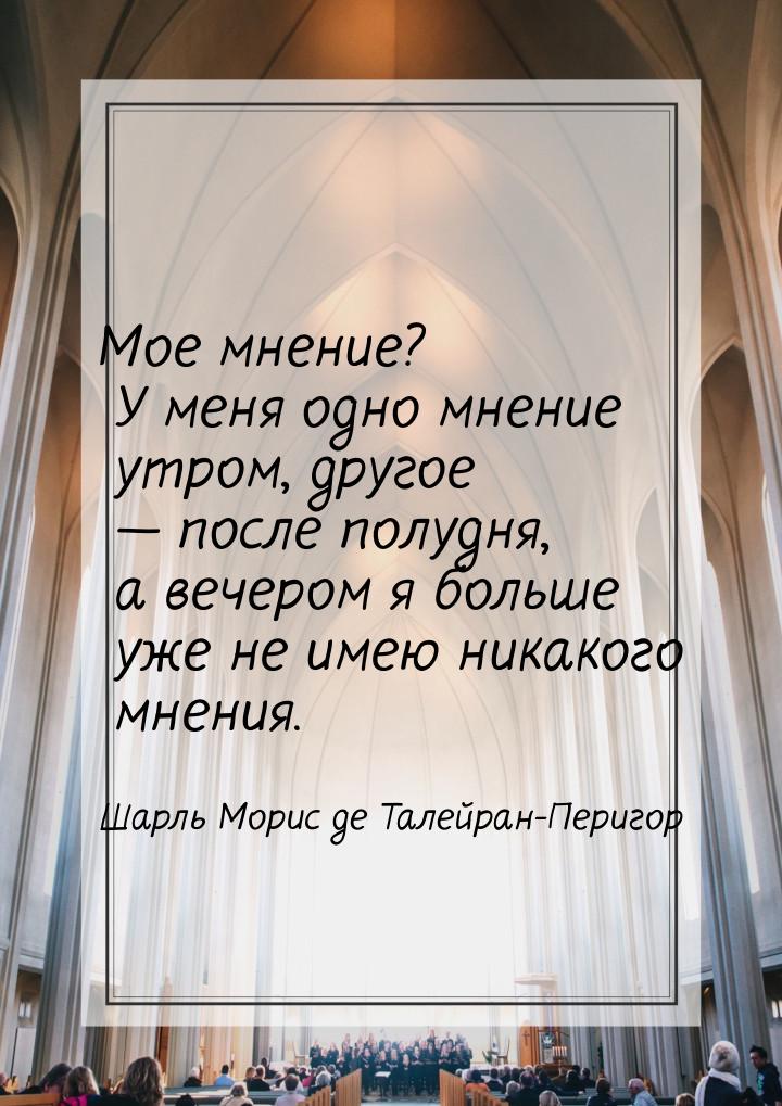 Мое мнение? У меня одно мнение утром, другое  после полудня, а вечером я больше уже