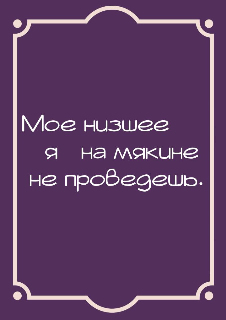 Мое низшее «я» на мякине не проведешь.