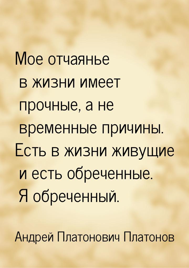 Мое отчаянье в жизни имеет прочные, а не временные причины. Есть в жизни живущие и есть об