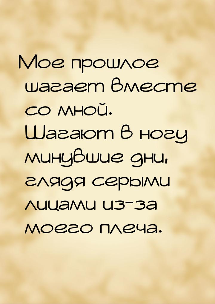 Мое прошлое шагает вместе со мной. Шагают в ногу минувшие дни, глядя серыми лицами из-за м