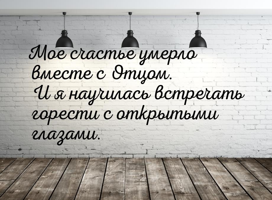 Мое счастье умерло вместе с Отцом. И я научилась встречать горести с открытыми глазами.