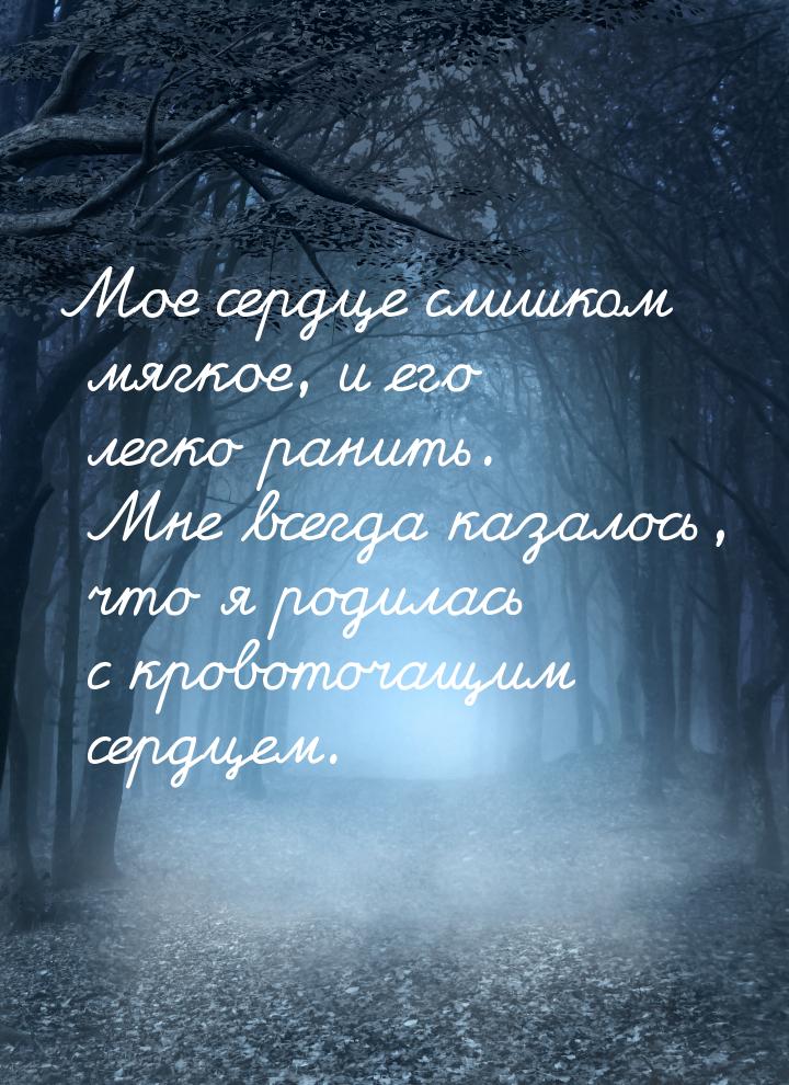 Мое сердце слишком мягкое, и его легко ранить. Мне всегда казалось, что я родилась с крово