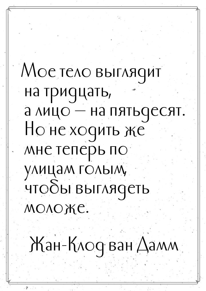 Мое тело выглядит на тридцать, а лицо — на пятьдесят. Но не ходить же мне теперь по улицам