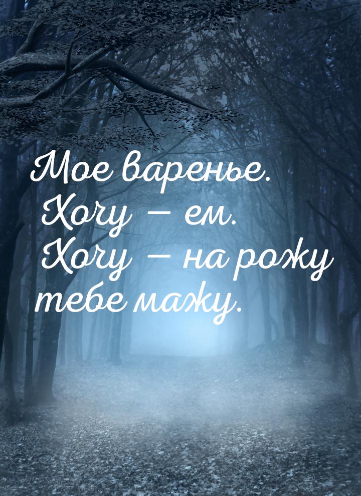 Мое варенье. Хочу  ем. Хочу  на рожу тебе мажу.