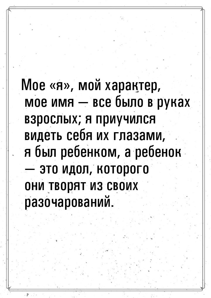 Мое я, мой характер, мое имя  все было в руках взрослых; я приучился 