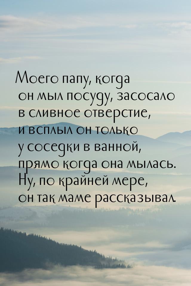 Моего папу, когда он мыл посуду, засосало в сливное отверстие, и всплыл он только у соседк