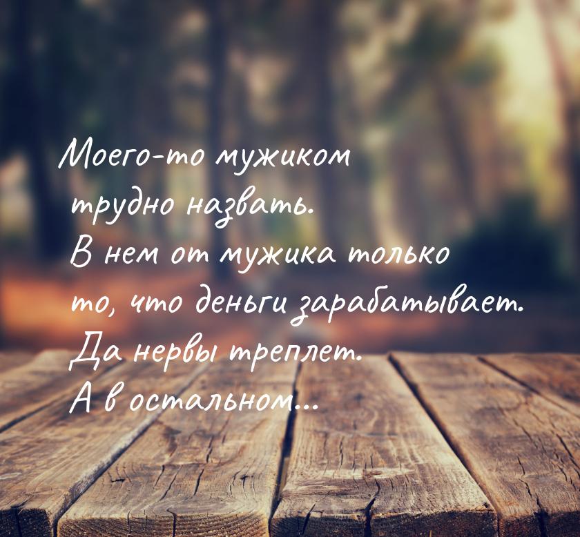 Моего-то мужиком трудно назвать. В нем от мужика только то, что деньги зарабатывает. Да не