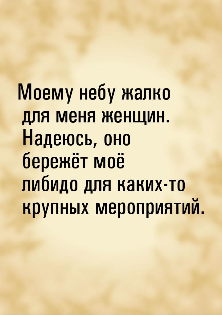 Моему небу жалко для меня женщин. Надеюсь, оно бережёт моё либидо для каких-то крупных мер