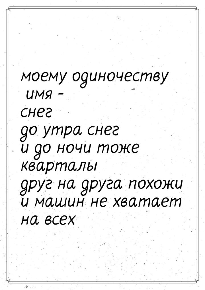 моему одиночеству имя - снег до утра снег и до ночи тоже кварталы друг на друга похожи и м