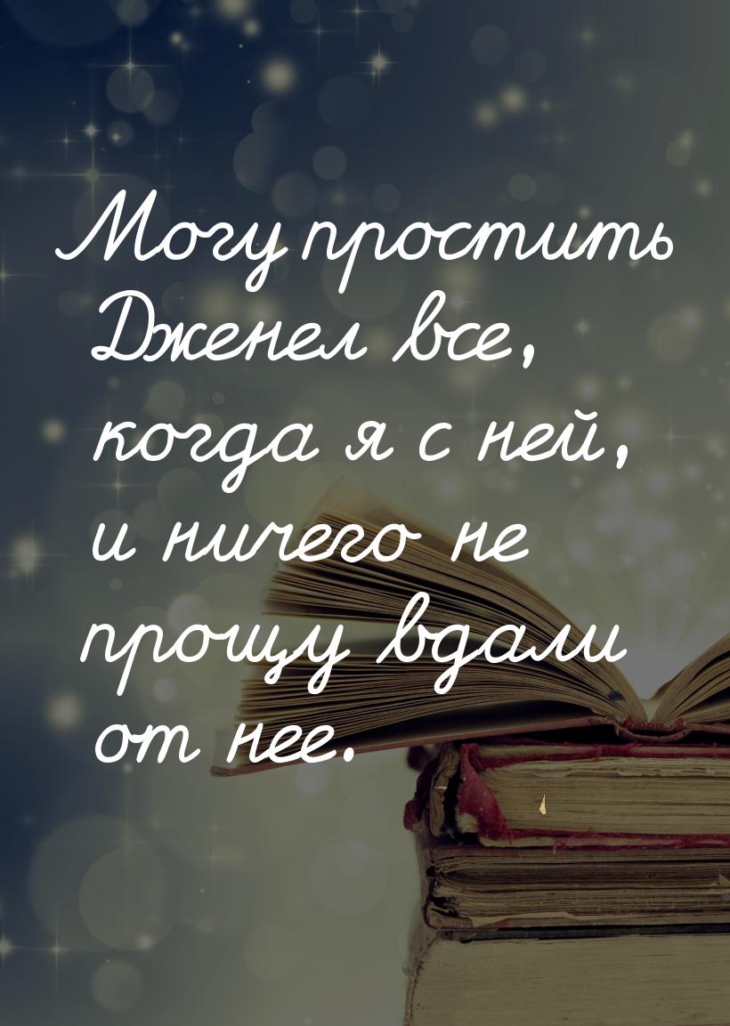 Могу простить Дженел все, когда я с ней, и ничего не прощу вдали от нее.