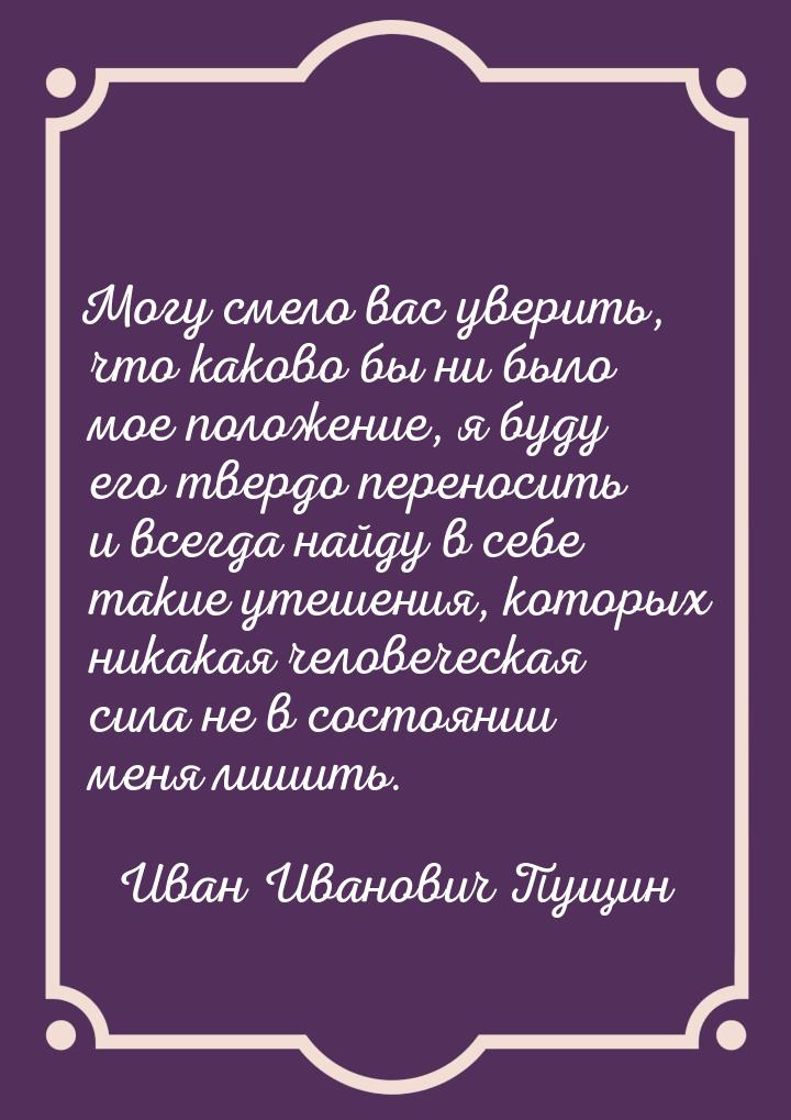 Могу смело вас уверить, что каково бы ни было мое положение, я буду его твердо переносить 