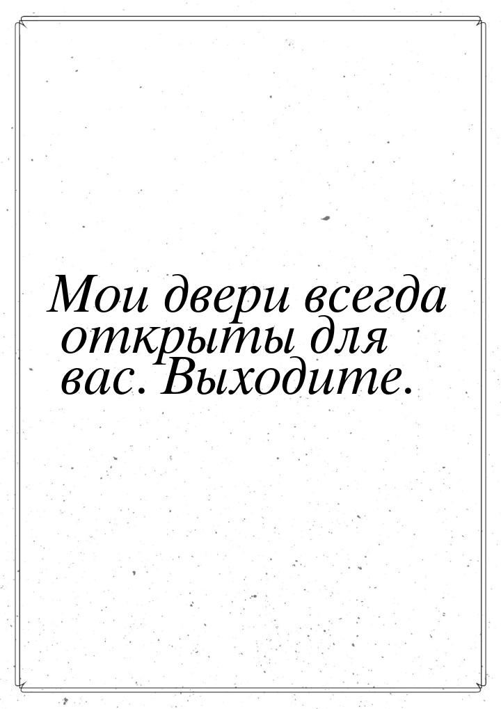 Мои двери всегда открыты для вас. Выходите.