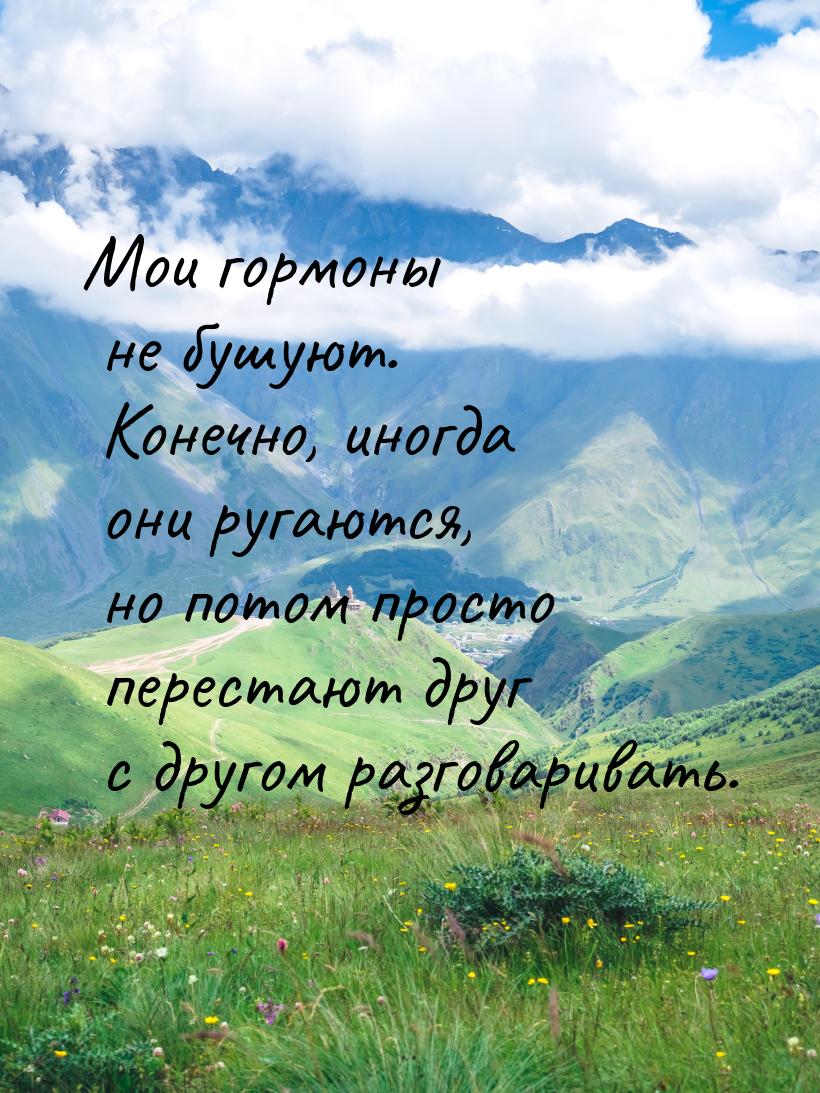 Мои гормоны не бушуют. Конечно, иногда они ругаются, но потом просто перестают друг с друг