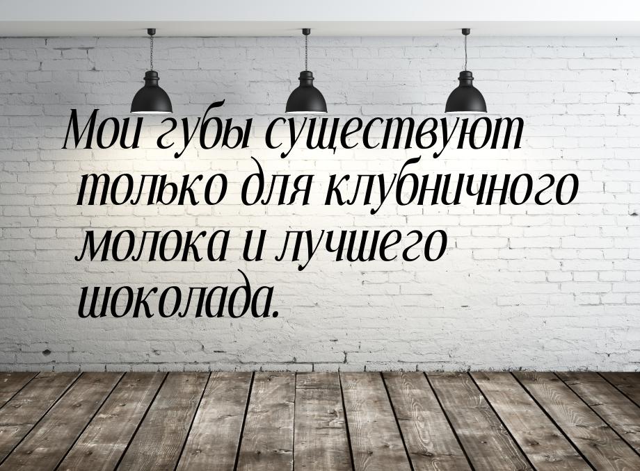 Мои губы существуют только для клубничного молока и лучшего шоколада.