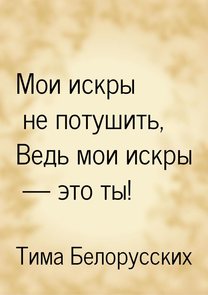 Мои искры не потушить, Ведь мои искры  это ты!