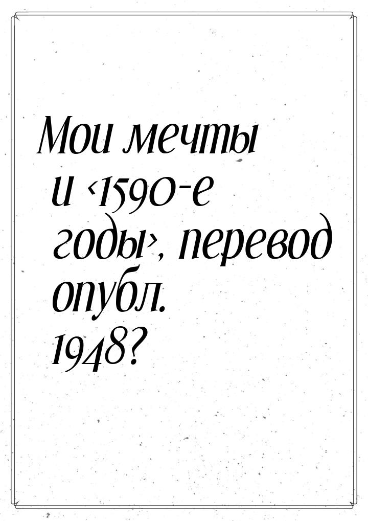 Мои мечты и 1590-е годы, перевод опубл. 1948?