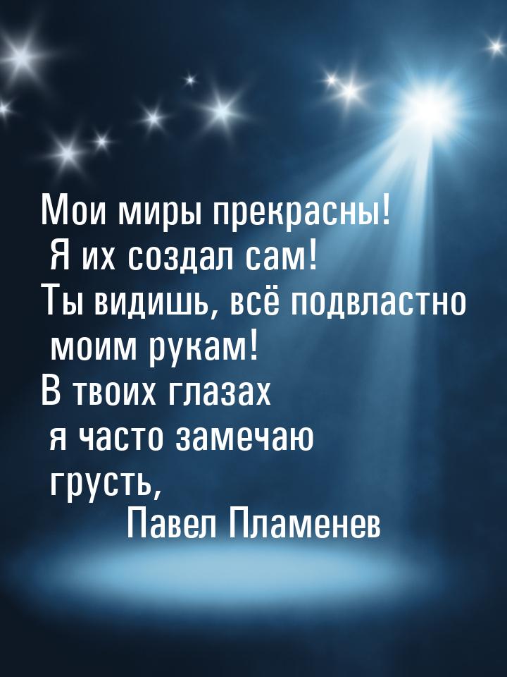 Мои миры прекрасны! Я их создал сам! Ты видишь, всё подвластно моим рукам! В твоих глазах 