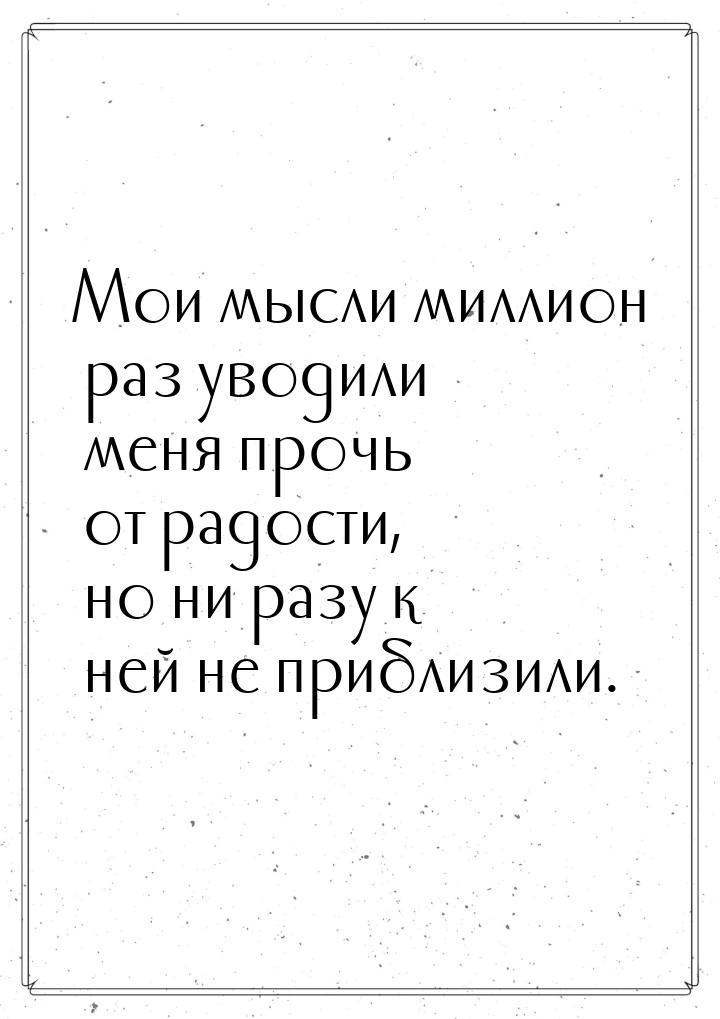 Мои мысли миллион раз уводили меня прочь от радости, но ни разу к ней не приблизили.