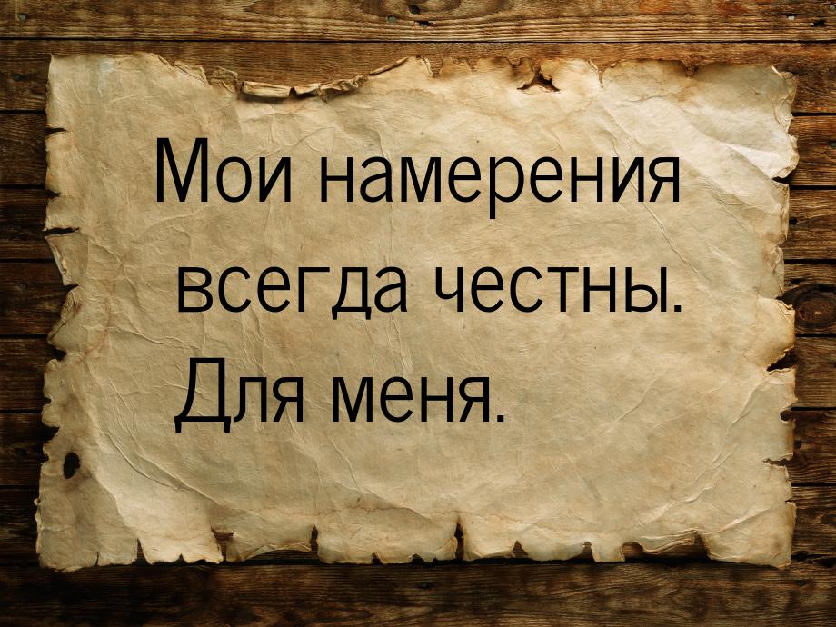 Мои намерения всегда честны. Для меня.