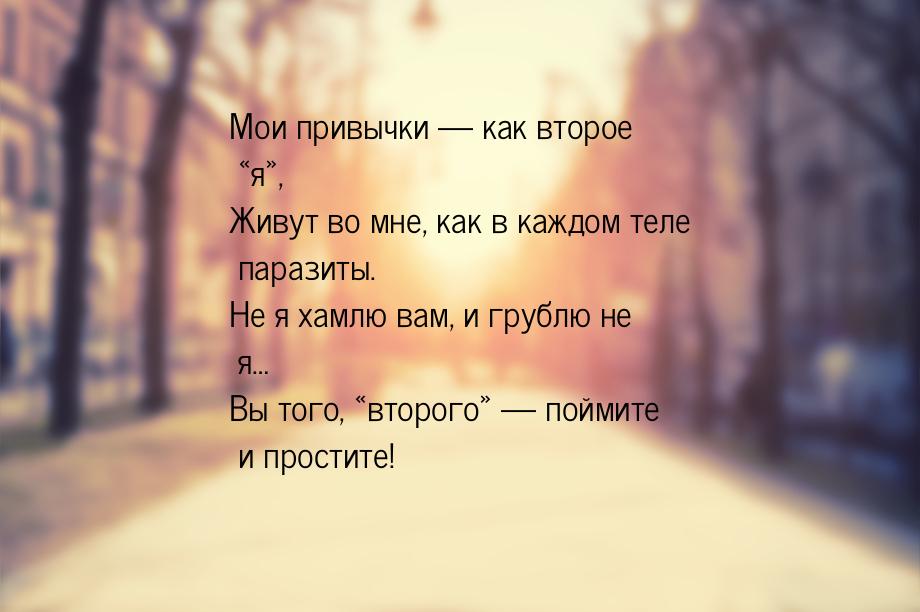 Мои привычки — как второе «я», Живут во мне, как в каждом теле паразиты. Не я хамлю вам, и