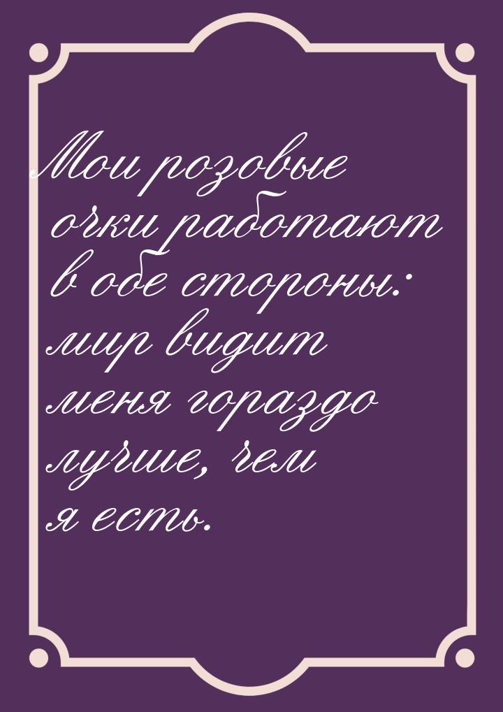 Мои розовые очки работают в обе стороны: мир видит меня гораздо лучше, чем я есть.