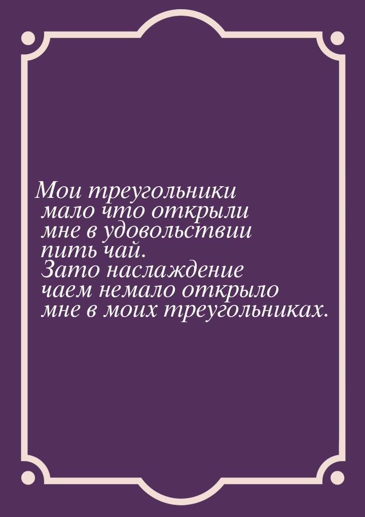 Мои треугольники мало что открыли мне в удовольствии пить чай. Зато наслаждение чаем немал