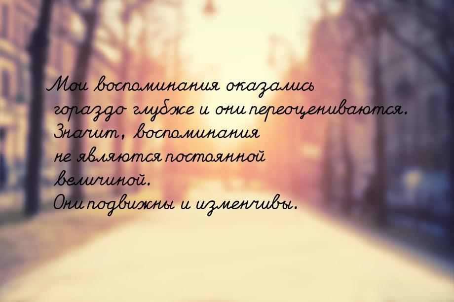 Мои воспоминания оказались гораздо глубже и они переоцениваются. Значит, воспоминания не я