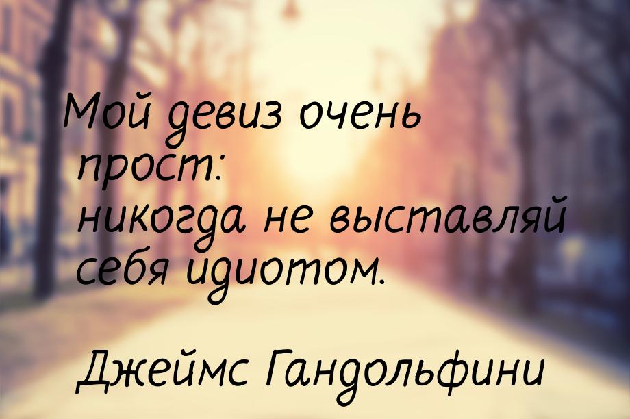 Мой девиз очень прост: никогда не выставляй себя идиотом.