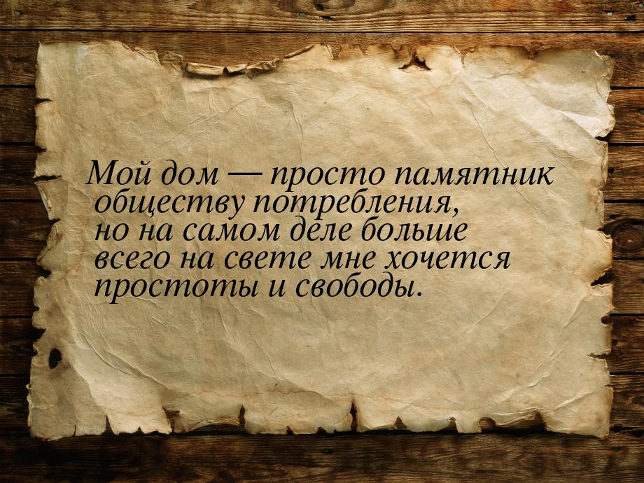 Мой дом  просто памятник обществу  потребления, но на самом деле больше всего на св