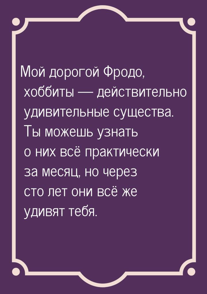 Мой дорогой Фродо, хоббиты  действительно удивительные существа. Ты можешь узнать о