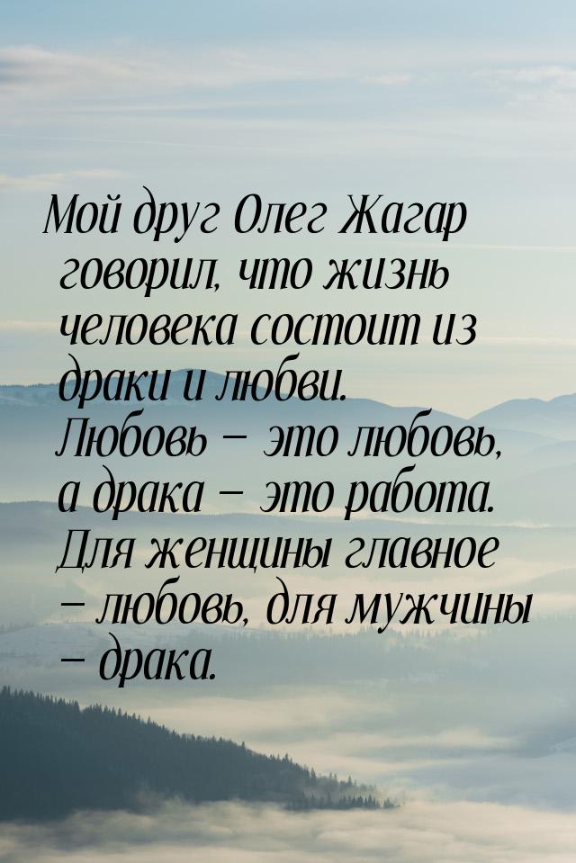 Мой друг Олег Жагар говорил, что жизнь человека состоит из драки и любви. Любовь  э