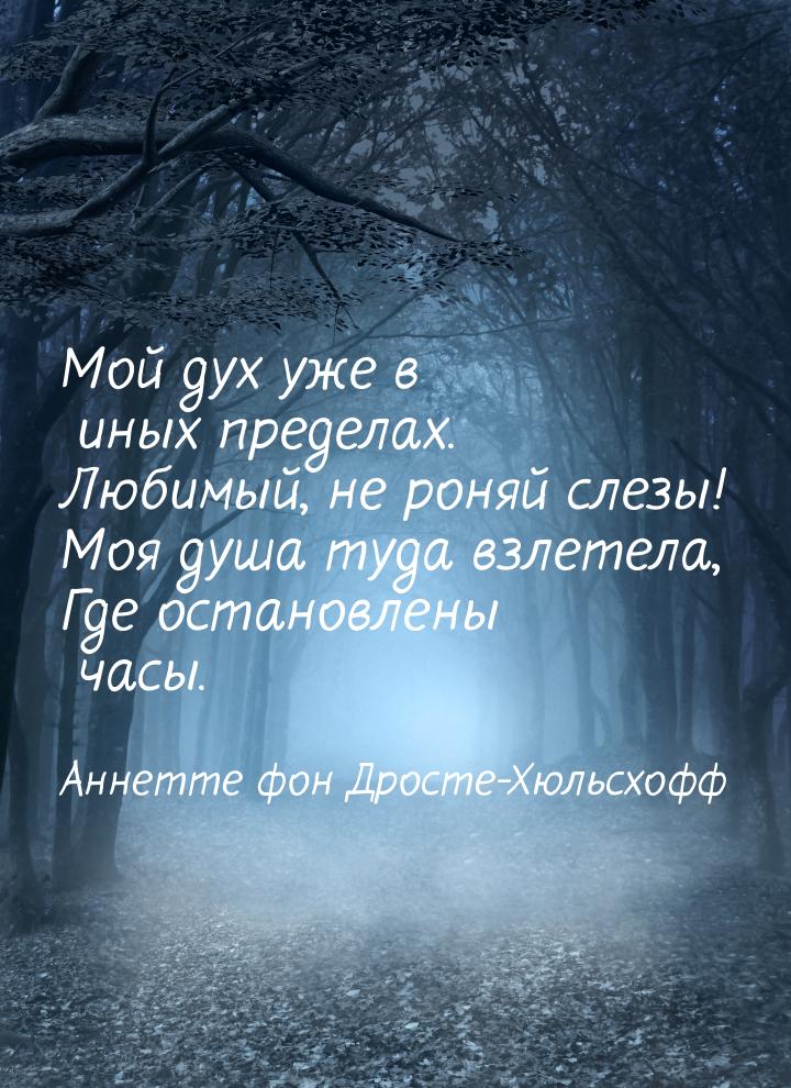 Мой дух уже в иных пределах. Любимый, не роняй слезы́! Моя душа туда взлетела, Где останов