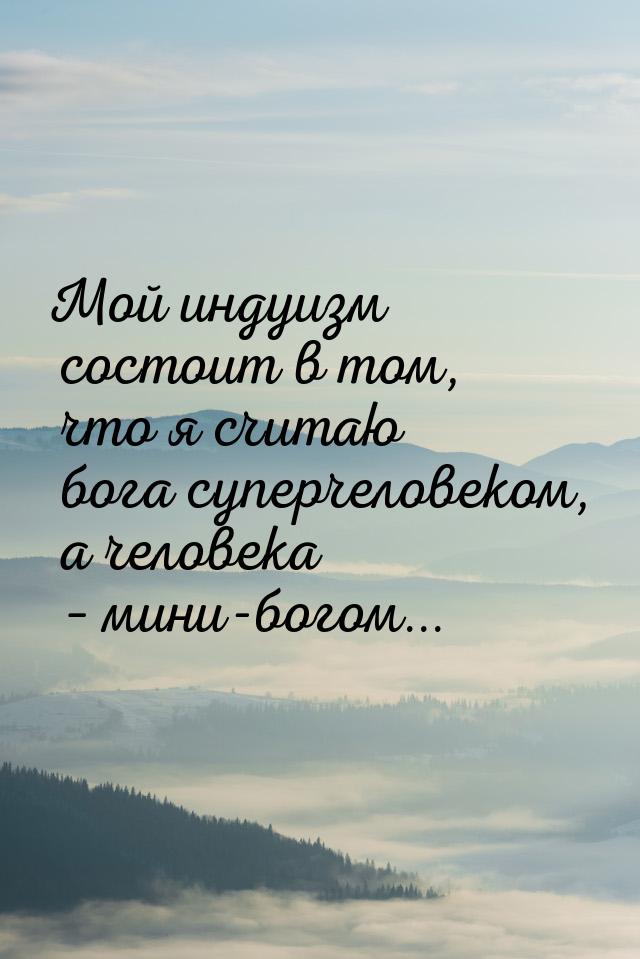 Мой индуизм состоит в том, что я считаю бога суперчеловеком, а человека – мини-богом...