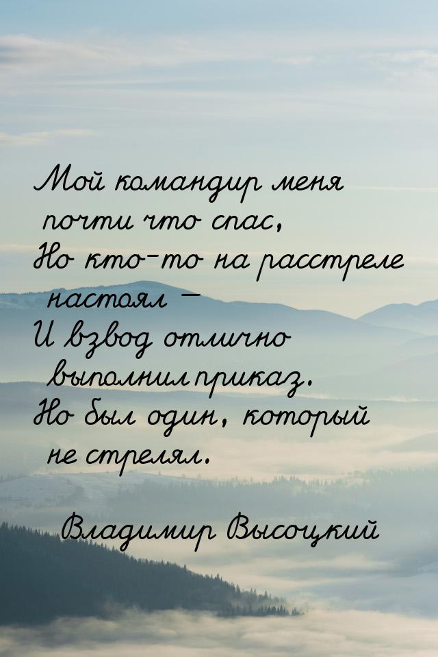 Мой командир меня почти что спас, Но кто-то на расстреле настоял — И взвод отлично выполни