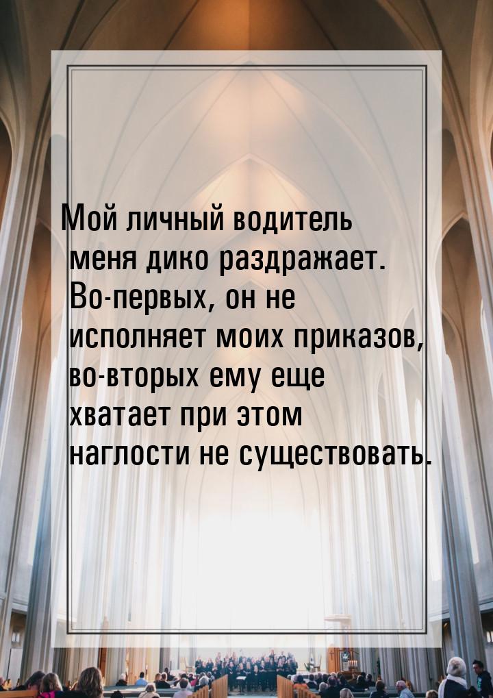 Мой личный водитель меня дико раздражает. Во-первых, он не исполняет моих приказов, во-вто